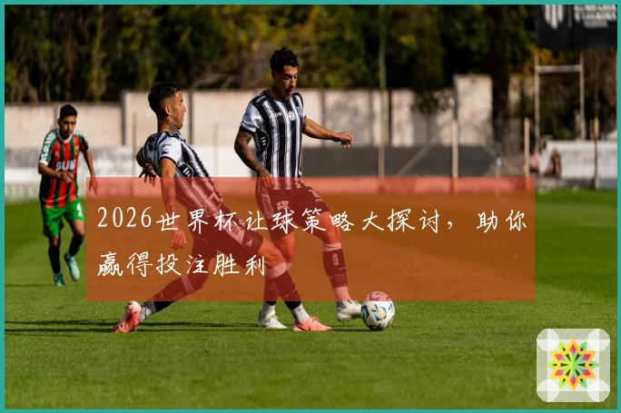 2026世界杯让球策略大探讨，助你赢得投注胜利