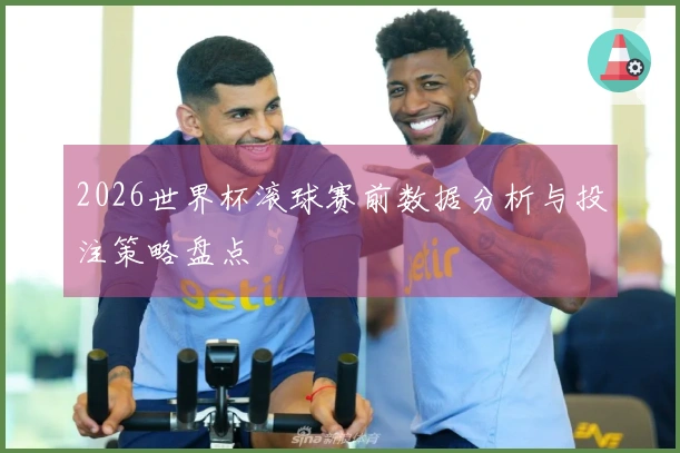2026世界杯滚球赛前数据分析与投注策略盘点