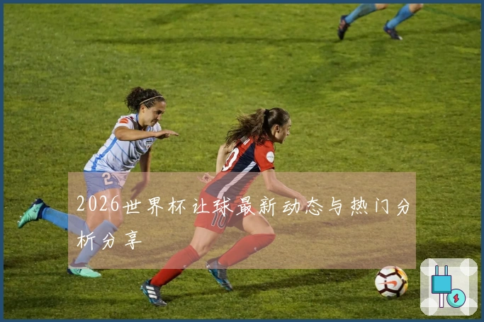 2026世界杯让球最新动态与热门分析分享