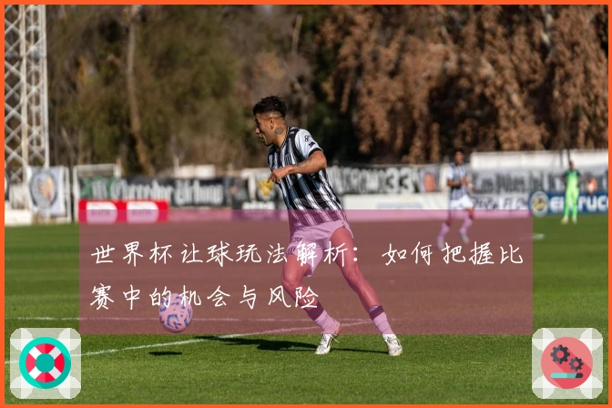 世界杯让球玩法解析：如何把握比赛中的机会与风险