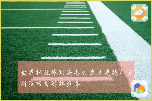 世界杯让球到底怎么选才更稳？分析技巧与思路分享