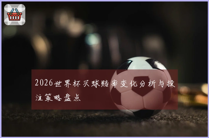 2026世界杯买球赔率变化分析与投注策略盘点