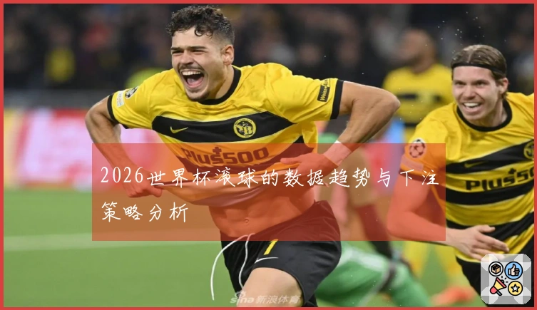 2026世界杯滚球的数据趋势与下注策略分析