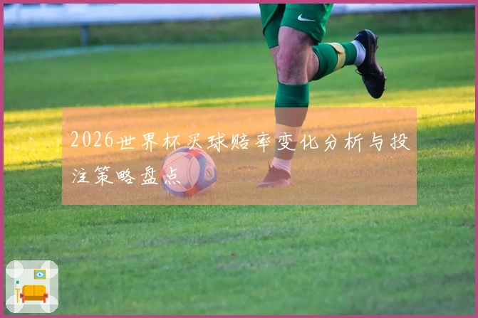 2026世界杯买球赔率变化分析与投注策略盘点