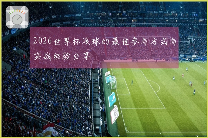 2026世界杯滚球的最佳参与方式与实战经验分享