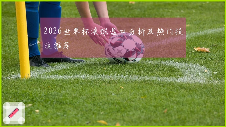 2026世界杯滚球盘口分析及热门投注推荐