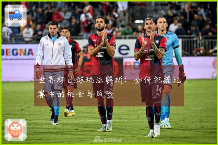 世界杯让球玩法解析：如何把握比赛中的机会与风险