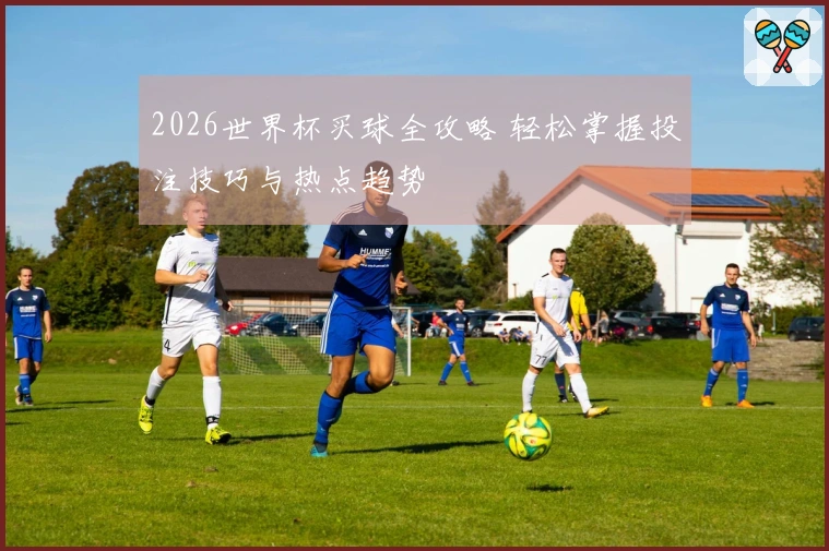 2026世界杯买球全攻略 轻松掌握投注技巧与热点趋势