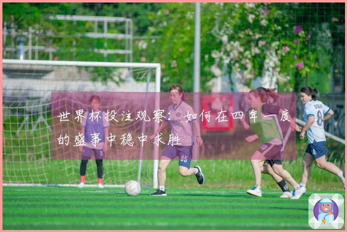 世界杯投注观察：如何在四年一度的盛事中稳中求胜