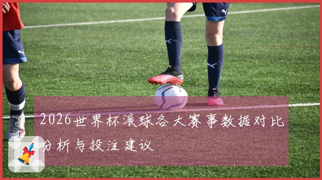 2026世界杯滚球各大赛事数据对比分析与投注建议