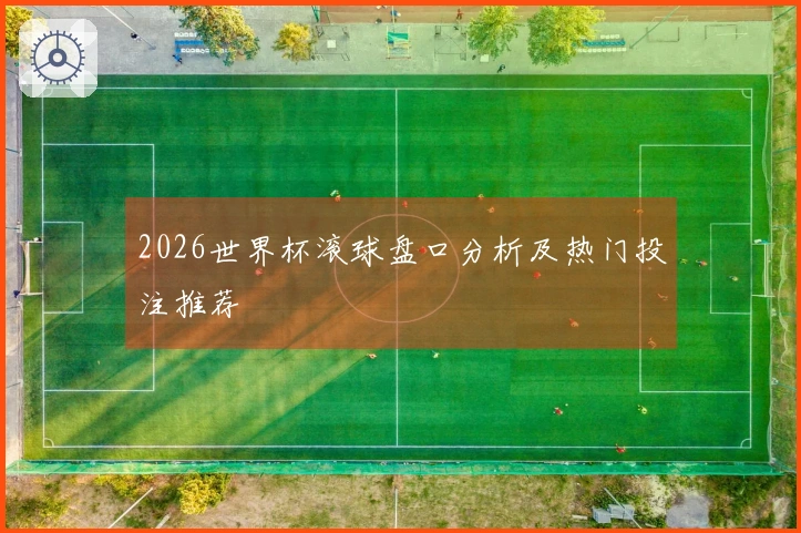 2026世界杯滚球盘口分析及热门投注推荐