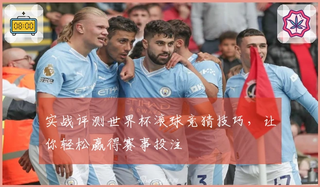 实战评测世界杯滚球竞猜技巧，让你轻松赢得赛事投注