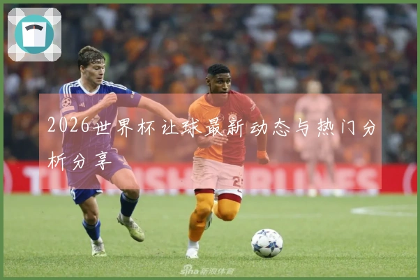 2026世界杯让球最新动态与热门分析分享