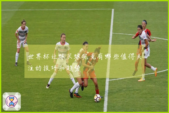 世界杯让球买球究竟有哪些值得关注的技巧和趋势
