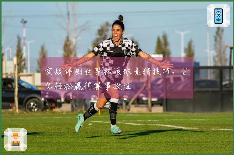 实战评测世界杯滚球竞猜技巧，让你轻松赢得赛事投注