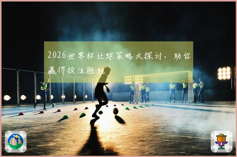 2026世界杯让球策略大探讨，助你赢得投注胜利