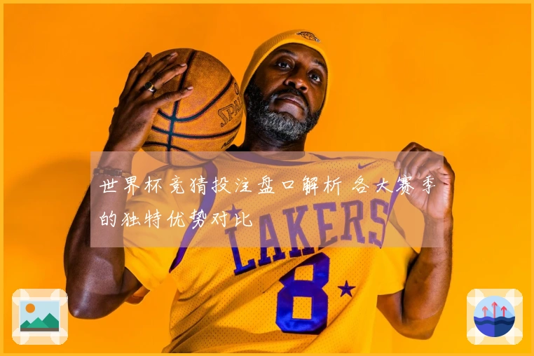 世界杯竞猜投注盘口解析 各大赛季的独特优势对比